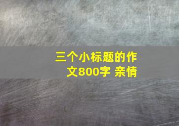 三个小标题的作文800字 亲情